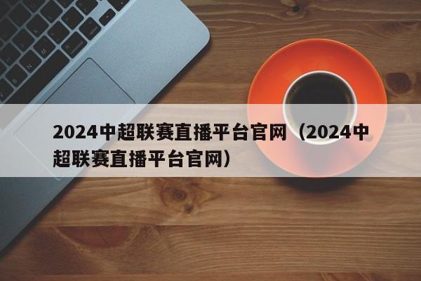 2024中超联赛直播平台官网（2024中超联赛直播平台官网）