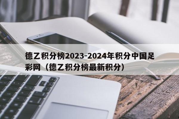 德乙积分榜2023-2024年积分中国足彩网（德乙积分榜最新积分）