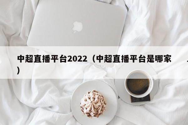 中超直播平台2022（中超直播平台是哪家）