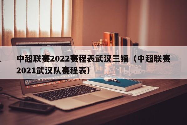 中超联赛2022赛程表武汉三镇（中超联赛2021武汉队赛程表）